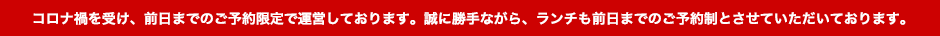 コロナ禍を受け、前日までのご予約限定で運営しております。誠に勝手ながら、ランチも前日までのご予約制とさせていただいております。